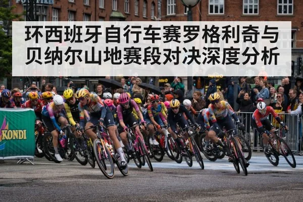环西班牙自行车赛罗格利奇与贝纳尔山地赛段对决深度分析(Kaiyun)